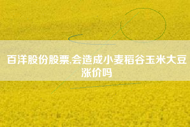 百洋股份股票,会造成小麦稻谷玉米大豆涨价吗