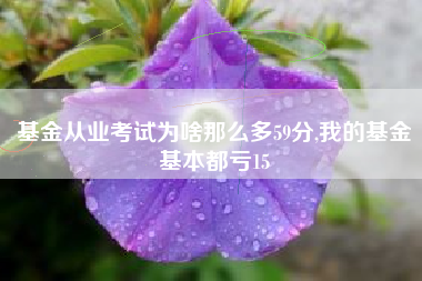 基金从业考试为啥那么多59分,我的基金基本都亏15