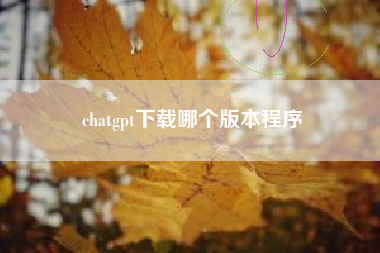 chatgpt下载哪个版本程序