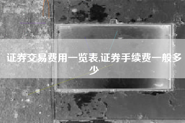 证券交易费用一览表,证券手续费一般多少