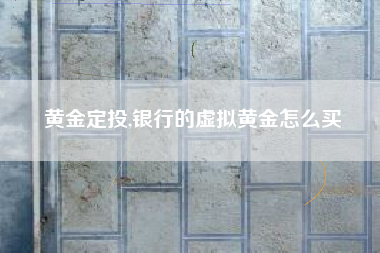 黄金定投,银行的虚拟黄金怎么买