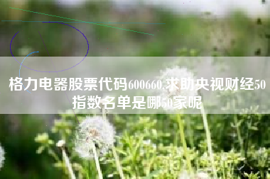 格力电器股票代码600660,求助央视财经50指数名单是哪50家呢