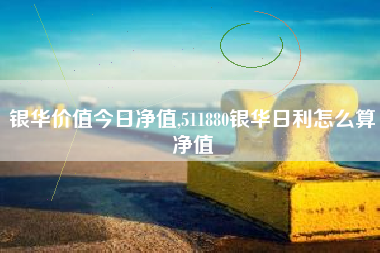 银华价值今日净值,511880银华日利怎么算净值