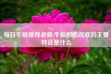 详细阅读:每日牛股推荐老师,牛股形态双底的主要特征是什么 每日牛股推荐老师,牛股形态双底的主要特征是什么