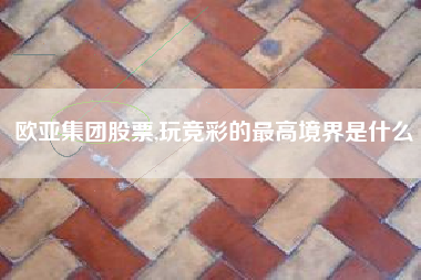 欧亚集团股票,玩竞彩的最高境界是什么