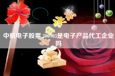中航电子股票,300903是电子产品代工企业吗
