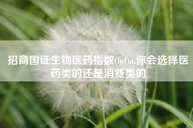 招商国证生物医药指数(lof)a,你会选择医药类的还是消费类的