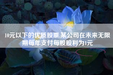 10元以下的优质股票,某公司在未来无限期每年支付每股股利为1元