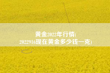 黄金2022年行情(
2022916现在黄金多少钱一克) 黄金2022年行情(
2022916现在黄金多少钱一克)