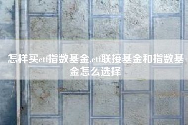 怎样买etf指数基金,etf联接基金和指数基金怎么选择
