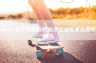 000738 航发控制股吧,航空工业股票有哪些龙头