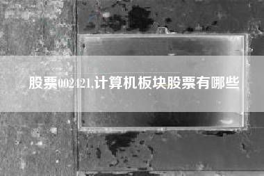 股票002421,计算机板块股票有哪些