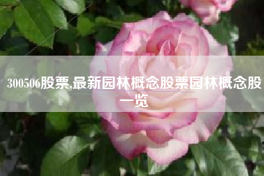 300506股票,最新园林概念股票园林概念股一览