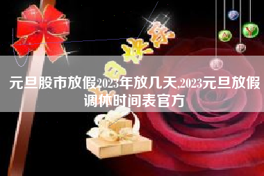 元旦股市放假2023年放几天,2023元旦放假调休时间表官方