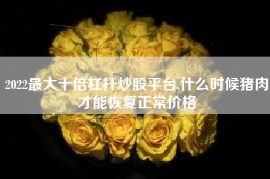 2022最大十倍杠杆炒股平台,什么时候猪肉才能恢复正常价格