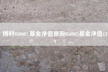 博时050002,基金净值查询050002基金净值139