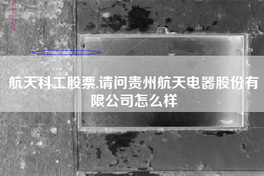 航天科工股票,请问贵州航天电器股份有限公司怎么样