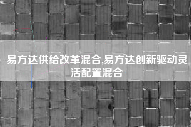 易方达供给改革混合,易方达创新驱动灵活配置混合