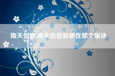 详细阅读:南天信息,南天信息股票在那个版块 南天信息,南天信息股票在那个版块