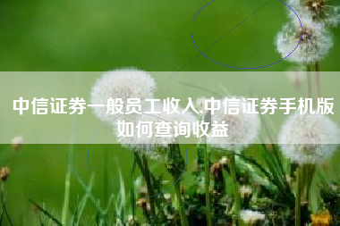 中信证券一般员工收入,中信证券手机版如何查询收益