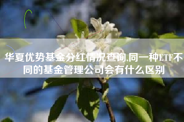 华夏优势基金分红情况查询,同一种ETF不同的基金管理公司会有什么区别