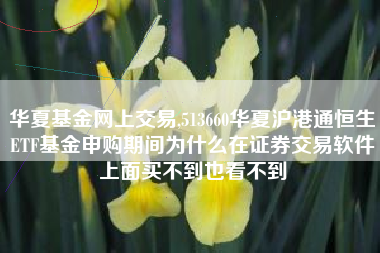 华夏基金网上交易,513660华夏沪港通恒生ETF基金申购期间为什么在证券交易软件上面买不到也看不到