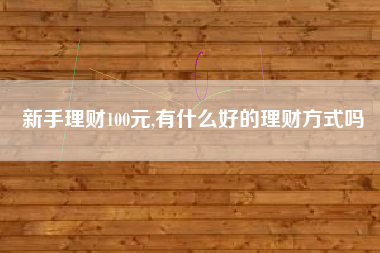 新手理财100元,有什么好的理财方式吗