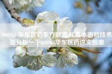 000963 华东医药东方财富,从基本面和技术面分析一下000963华东医药这支股票