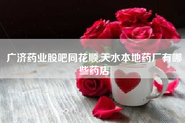 广济药业股吧同花顺,天水本地药厂有哪些药店