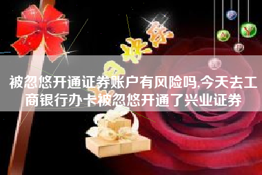 被忽悠开通证券账户有风险吗,今天去工商银行办卡被忽悠开通了兴业证券