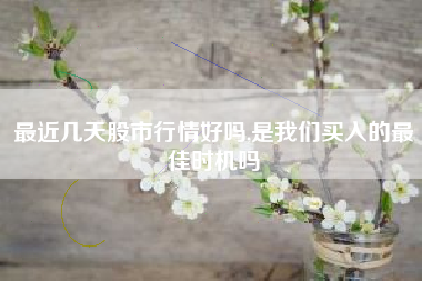 最近几天股市行情好吗,是我们买入的最佳时机吗
