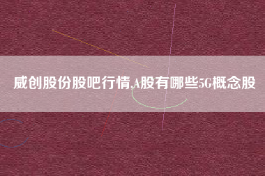 威创股份股吧行情,A股有哪些5G概念股
