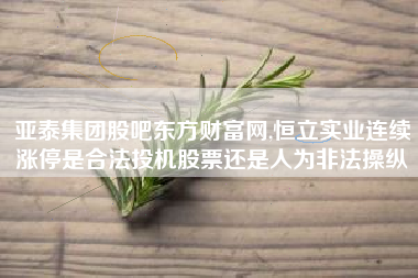 亚泰集团股吧东方财富网,恒立实业连续涨停是合法投机股票还是人为非法操纵