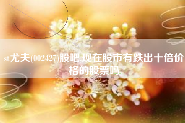 st尤夫(002427)股吧,现在股市有跌出十倍价格的股票吗