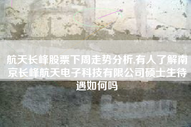 航天长峰股票下周走势分析,有人了解南京长峰航天电子科技有限公司硕士生待遇如何吗