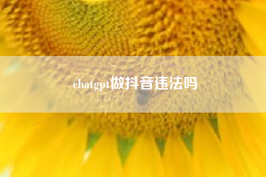 chatgpt做抖音违法吗