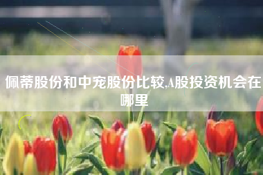 佩蒂股份和中宠股份比较,A股投资机会在哪里