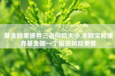 基金股票债券三者风险大小,余额宝和债券基金哪一个投资风险更低