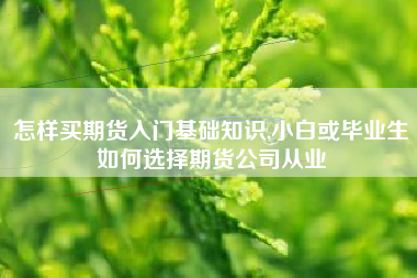 怎样买期货入门基础知识,小白或毕业生如何选择期货公司从业
