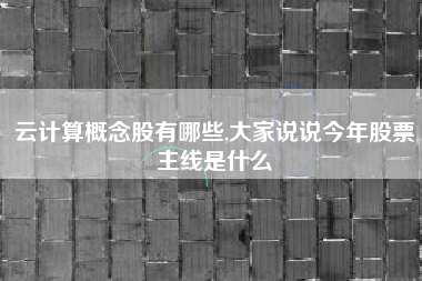 云计算概念股有哪些,大家说说今年股票主线是什么