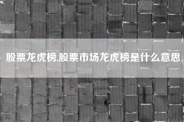 股票龙虎榜,股票市场龙虎榜是什么意思
