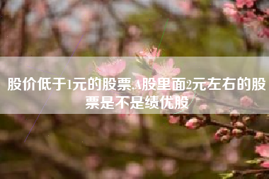 股价低于1元的股票,A股里面2元左右的股票是不是绩优股