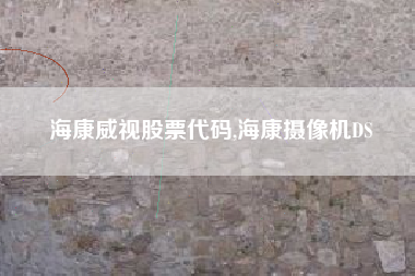 海康威视股票代码,海康摄像机DS