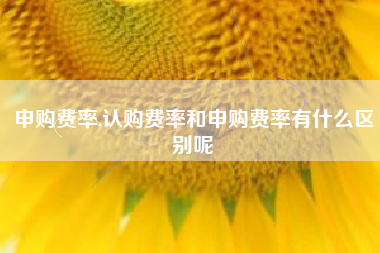 申购费率,认购费率和申购费率有什么区别呢