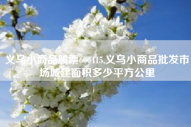 义乌小商品股票600415,义乌小商品批发市场城建面积多少平方公里