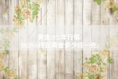 黄金2022年行情(
2022916现在黄金多少钱一克) 黄金2022年行情(
2022916现在黄金多少钱一克)