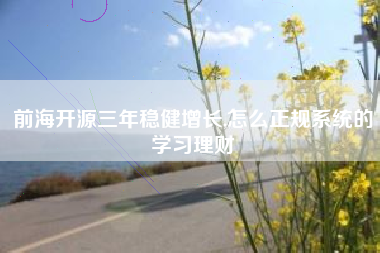 前海开源三年稳健增长,怎么正规系统的学习理财