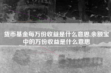货币基金每万份收益是什么意思,余额宝中的万份收益是什么意思