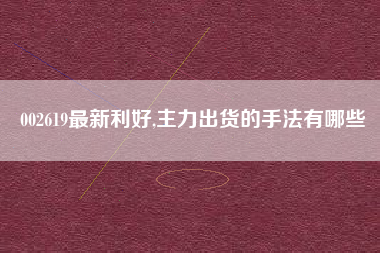 002619最新利好,主力出货的手法有哪些