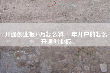 开通创业板10万怎么算,一年开户的怎么开通创业板